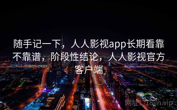 随手记一下，人人影视app长期看靠不靠谱，阶段性结论，人人影视官方客户端  第1张