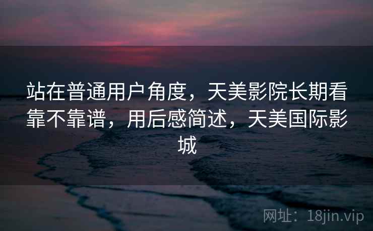 站在普通用户角度，天美影院长期看靠不靠谱，用后感简述，天美国际影城