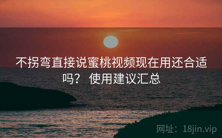 不拐弯直接说蜜桃视频现在用还合适吗？ 使用建议汇总