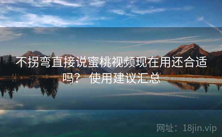 不拐弯直接说蜜桃视频现在用还合适吗？ 使用建议汇总  第2张
