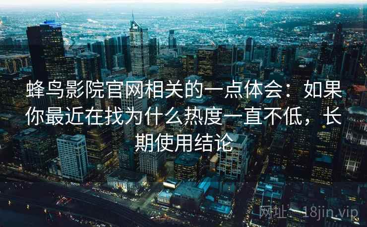 蜂鸟影院官网相关的一点体会：如果你最近在找为什么热度一直不低，长期使用结论  第1张