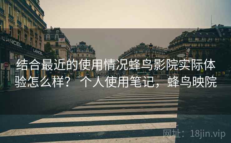 结合最近的使用情况蜂鸟影院实际体验怎么样？ 个人使用笔记，蜂鸟映院