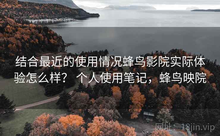 结合最近的使用情况蜂鸟影院实际体验怎么样？ 个人使用笔记，蜂鸟映院  第2张