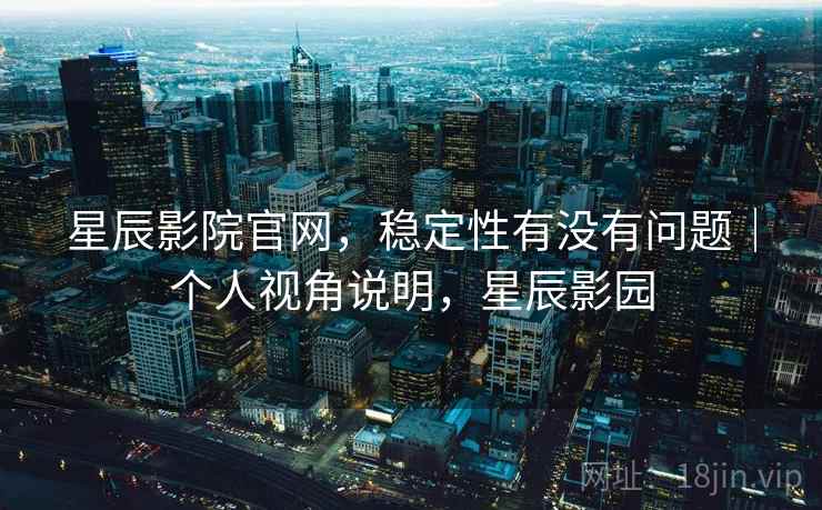 星辰影院官网，稳定性有没有问题｜个人视角说明，星辰影园  第2张