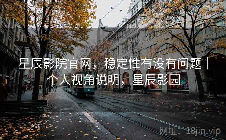 星辰影院官网，稳定性有没有问题｜个人视角说明，星辰影园  第1张