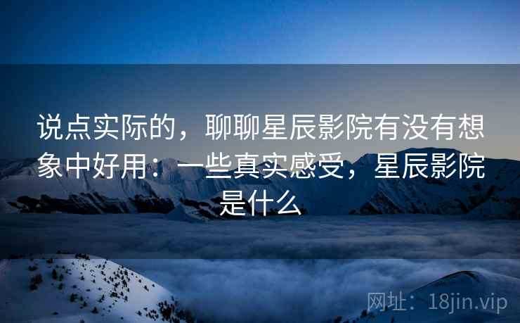 说点实际的，聊聊星辰影院有没有想象中好用：一些真实感受，星辰影院是什么  第1张