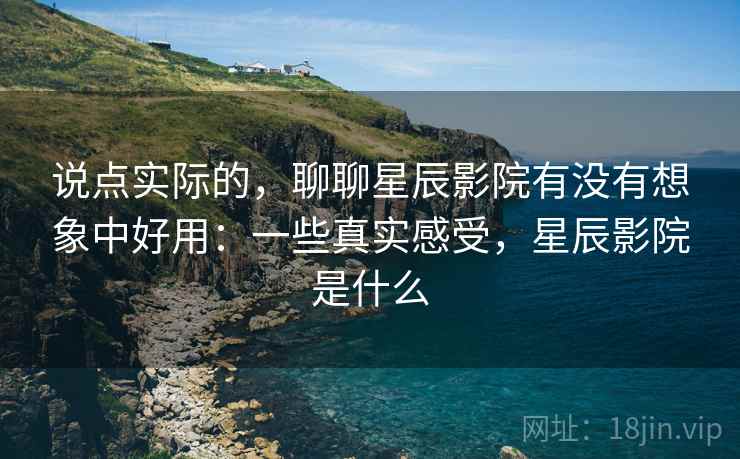说点实际的，聊聊星辰影院有没有想象中好用：一些真实感受，星辰影院是什么  第2张