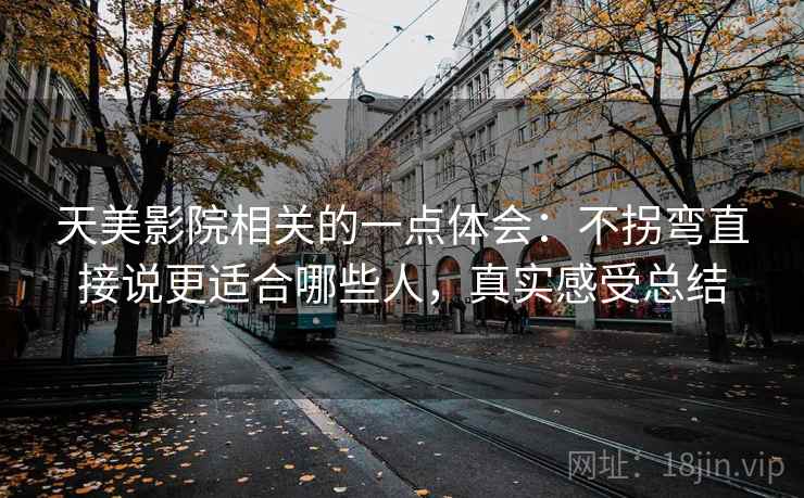 天美影院相关的一点体会：不拐弯直接说更适合哪些人，真实感受总结  第2张