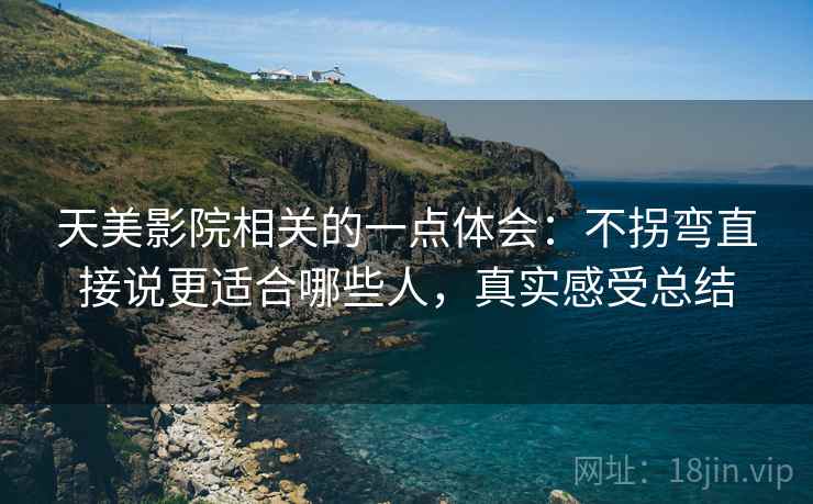 天美影院相关的一点体会：不拐弯直接说更适合哪些人，真实感受总结