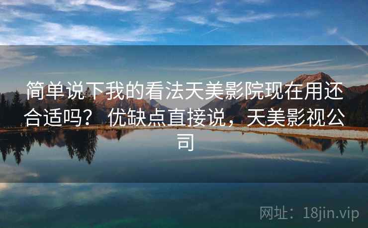 简单说下我的看法天美影院现在用还合适吗？ 优缺点直接说，天美影视公司