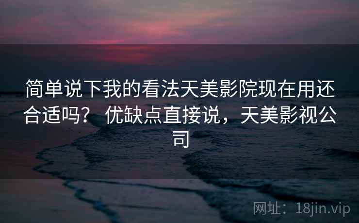 简单说下我的看法天美影院现在用还合适吗？ 优缺点直接说，天美影视公司  第2张