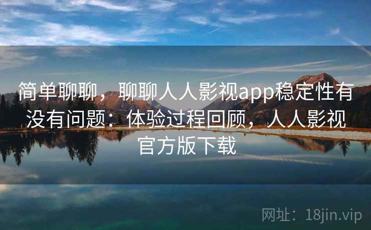 简单聊聊，聊聊人人影视app稳定性有没有问题：体验过程回顾，人人影视官方版下载  第2张