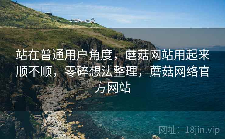 站在普通用户角度，蘑菇网站用起来顺不顺，零碎想法整理，蘑菇网络官方网站  第1张