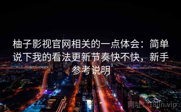 柚子影视官网相关的一点体会：简单说下我的看法更新节奏快不快，新手参考说明  第2张