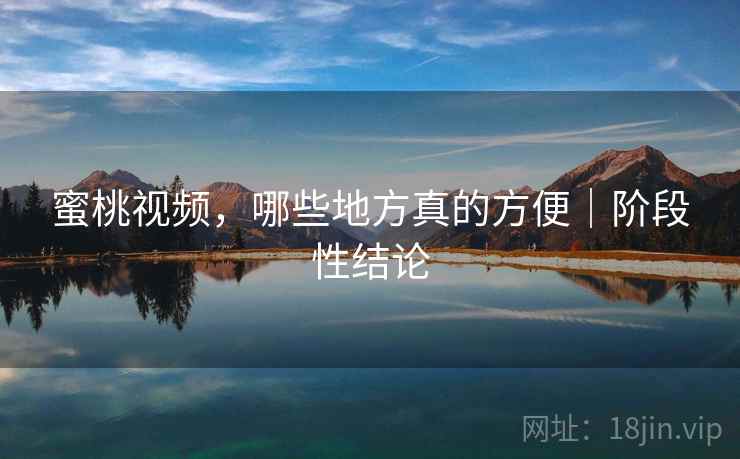蜜桃视频，哪些地方真的方便｜阶段性结论