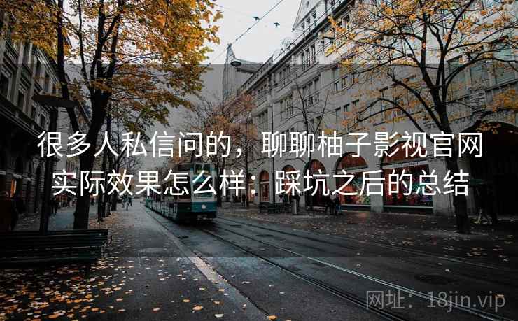 很多人私信问的，聊聊柚子影视官网实际效果怎么样：踩坑之后的总结
