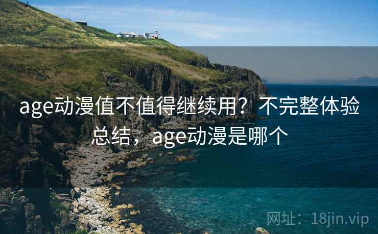 age动漫值不值得继续用？不完整体验总结，age动漫是哪个