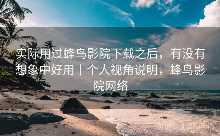 实际用过蜂鸟影院下载之后，有没有想象中好用｜个人视角说明，蜂鸟影院网络