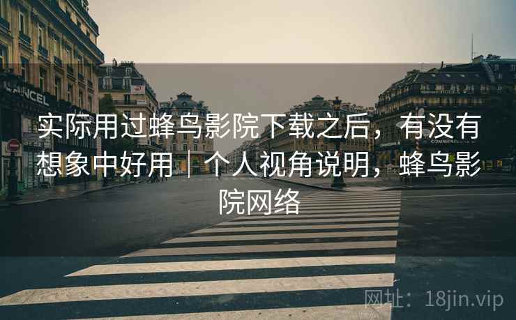实际用过蜂鸟影院下载之后，有没有想象中好用｜个人视角说明，蜂鸟影院网络  第2张