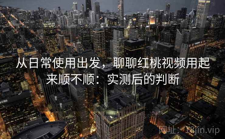 从日常使用出发，聊聊红桃视频用起来顺不顺：实测后的判断  第1张