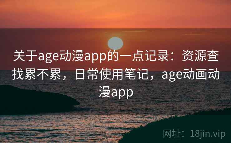 关于age动漫app的一点记录：资源查找累不累，日常使用笔记，age动画动漫app  第2张