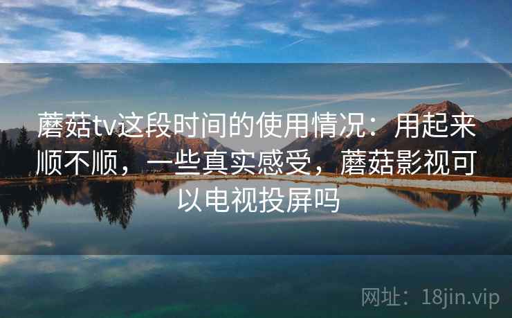 蘑菇tv这段时间的使用情况：用起来顺不顺，一些真实感受，蘑菇影视可以电视投屏吗  第2张