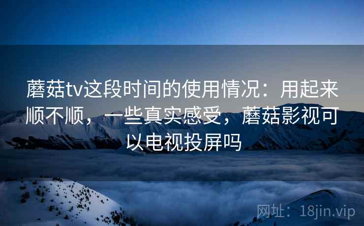 蘑菇tv这段时间的使用情况：用起来顺不顺，一些真实感受，蘑菇影视可以电视投屏吗