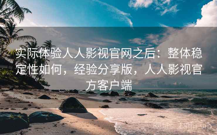 实际体验人人影视官网之后：整体稳定性如何，经验分享版，人人影视官方客户端