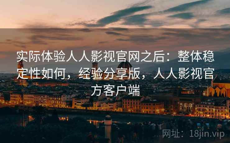 实际体验人人影视官网之后：整体稳定性如何，经验分享版，人人影视官方客户端  第2张