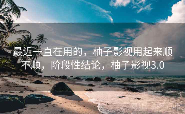 最近一直在用的，柚子影视用起来顺不顺，阶段性结论，柚子影视3.0  第2张