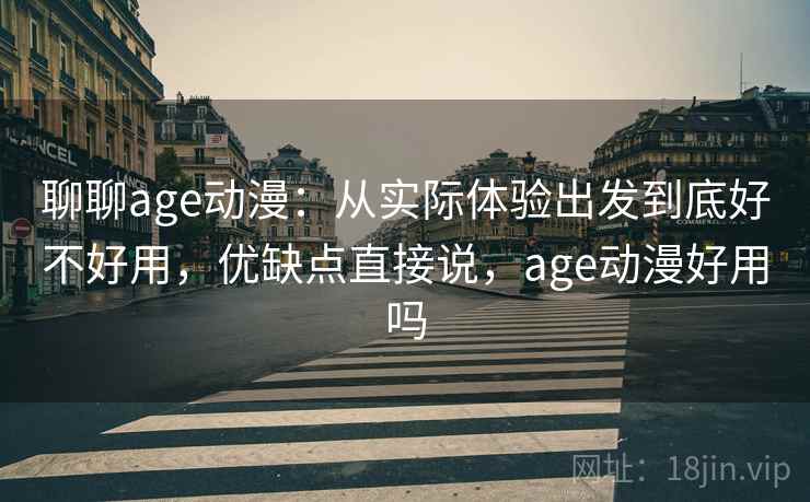 聊聊age动漫：从实际体验出发到底好不好用，优缺点直接说，age动漫好用吗