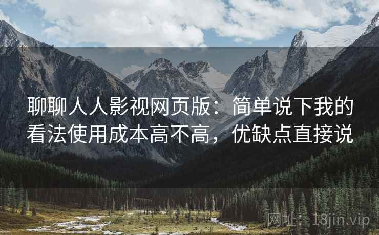 聊聊人人影视网页版：简单说下我的看法使用成本高不高，优缺点直接说