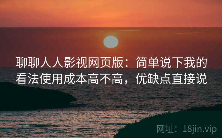 聊聊人人影视网页版：简单说下我的看法使用成本高不高，优缺点直接说  第2张