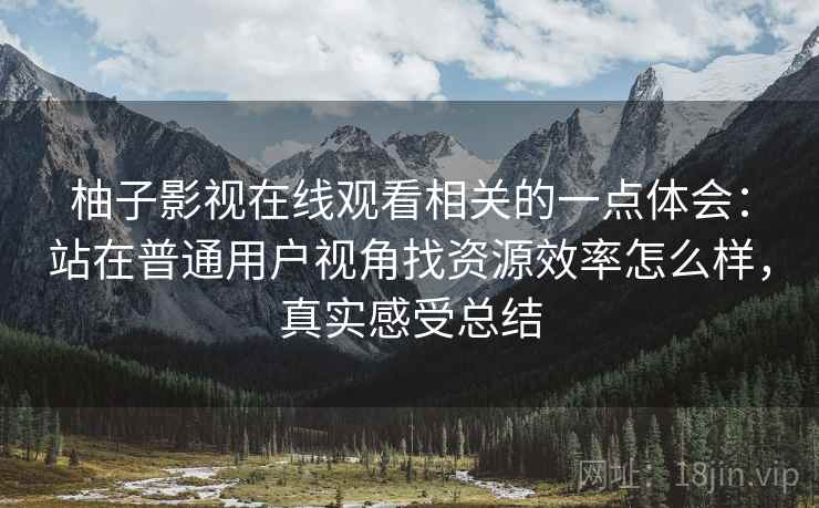 柚子影视在线观看相关的一点体会：站在普通用户视角找资源效率怎么样，真实感受总结