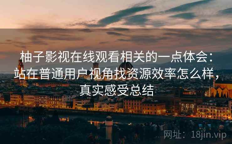 柚子影视在线观看相关的一点体会：站在普通用户视角找资源效率怎么样，真实感受总结  第2张
