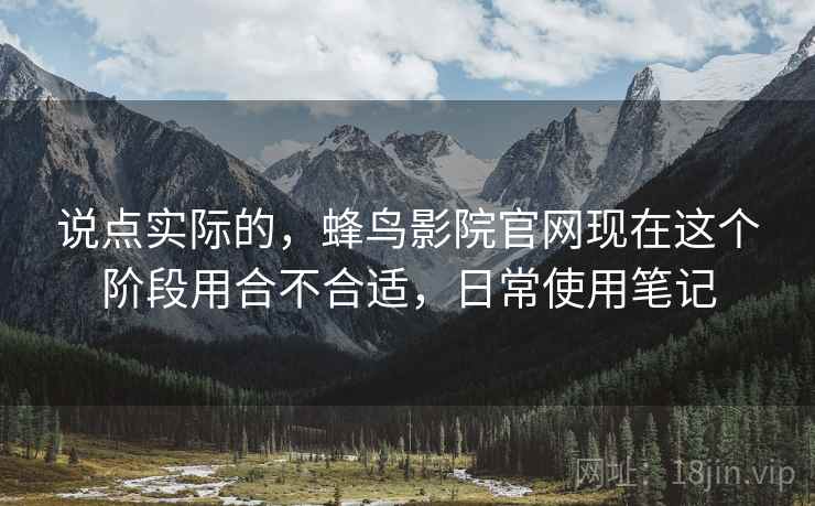 说点实际的，蜂鸟影院官网现在这个阶段用合不合适，日常使用笔记  第2张