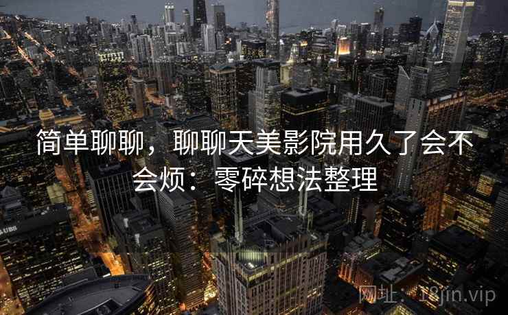 简单聊聊，聊聊天美影院用久了会不会烦：零碎想法整理  第2张