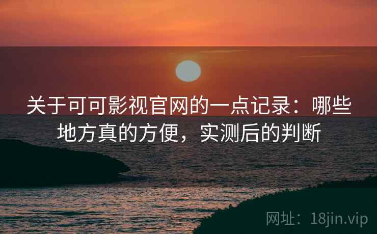 关于可可影视官网的一点记录：哪些地方真的方便，实测后的判断