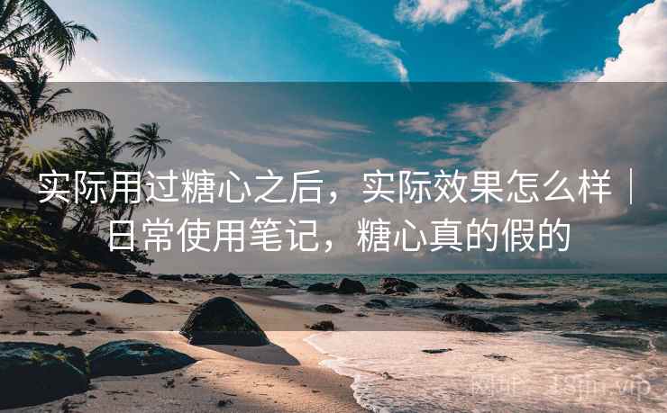 实际用过糖心之后，实际效果怎么样｜日常使用笔记，糖心真的假的  第2张