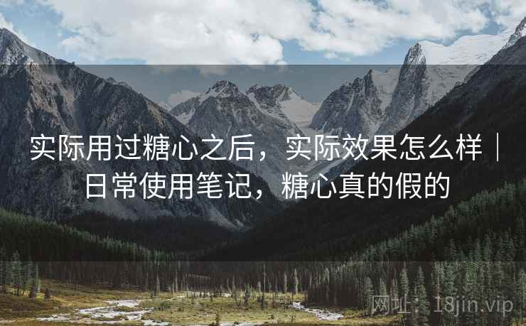 实际用过糖心之后，实际效果怎么样｜日常使用笔记，糖心真的假的
