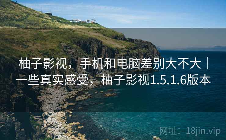 柚子影视，手机和电脑差别大不大｜一些真实感受，柚子影视1.5.1.6版本
