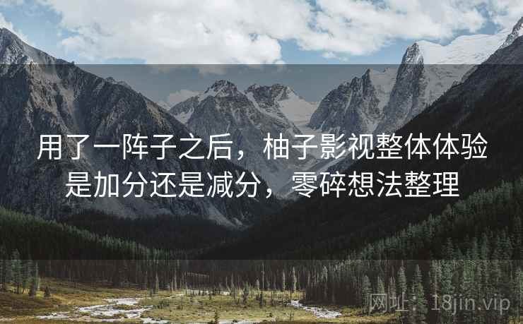 用了一阵子之后，柚子影视整体体验是加分还是减分，零碎想法整理  第2张