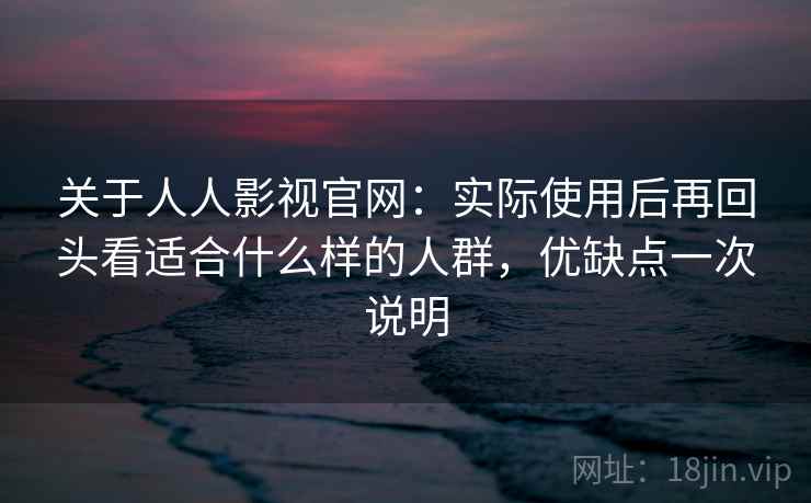 关于人人影视官网：实际使用后再回头看适合什么样的人群，优缺点一次说明  第2张