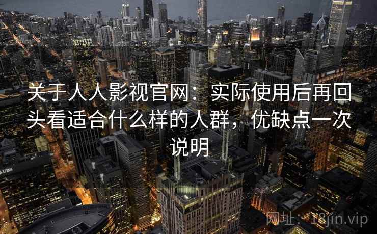 关于人人影视官网：实际使用后再回头看适合什么样的人群，优缺点一次说明