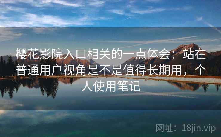 樱花影院入口相关的一点体会：站在普通用户视角是不是值得长期用，个人使用笔记  第2张