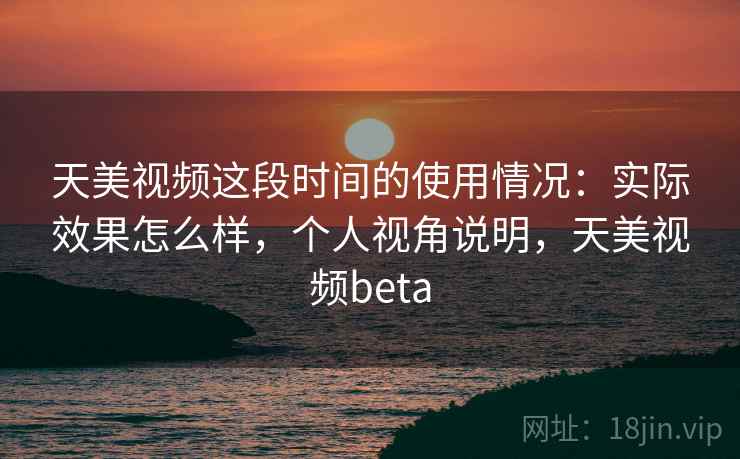 天美视频这段时间的使用情况：实际效果怎么样，个人视角说明，天美视频beta