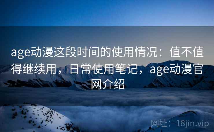 age动漫这段时间的使用情况：值不值得继续用，日常使用笔记，age动漫官网介绍  第2张