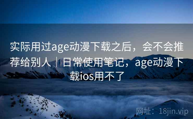 实际用过age动漫下载之后，会不会推荐给别人｜日常使用笔记，age动漫下载ios用不了  第2张