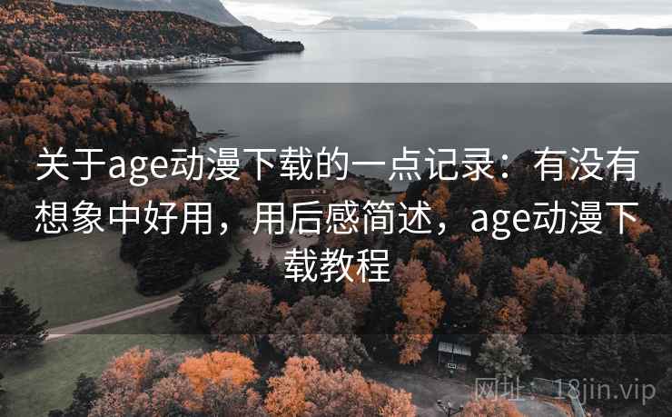 关于age动漫下载的一点记录：有没有想象中好用，用后感简述，age动漫下载教程