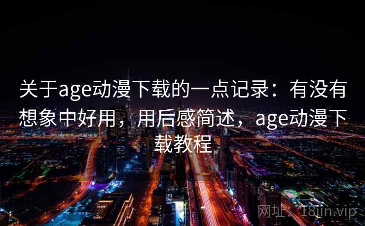 关于age动漫下载的一点记录：有没有想象中好用，用后感简述，age动漫下载教程  第2张